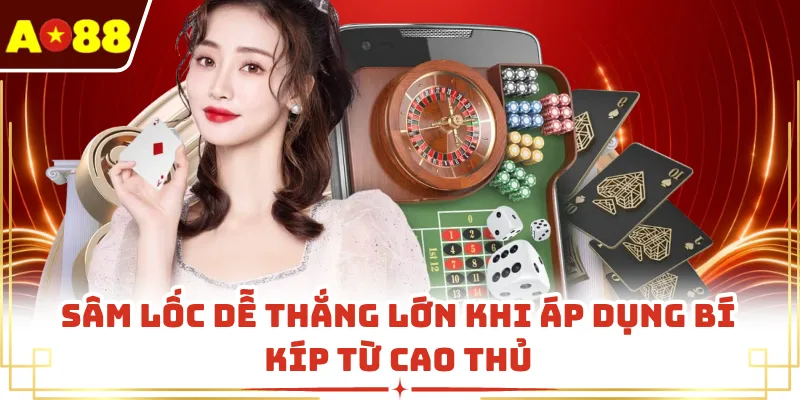 Sâm lốc dễ thắng lớn khi áp dụng bí kíp từ cao thủ